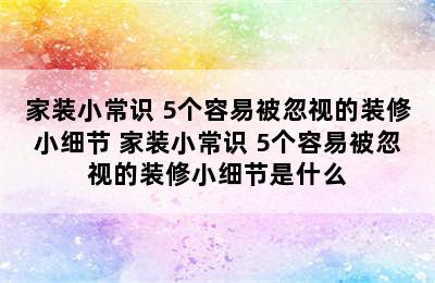 家装小常识 5个容易被忽视的装修小细节 家装小常识 5个容易被忽视的装修小细节是什么